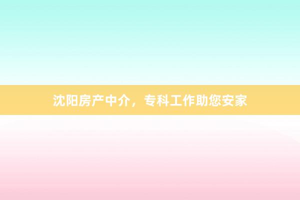 沈阳房产中介,专科工作助您安家